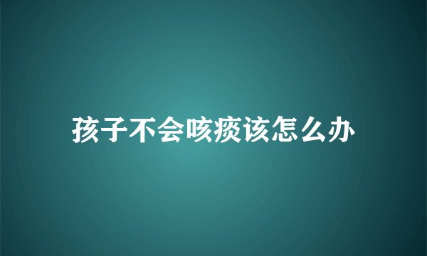 孩子不会咳痰该怎么办