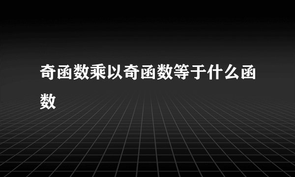 奇函数乘以奇函数等于什么函数