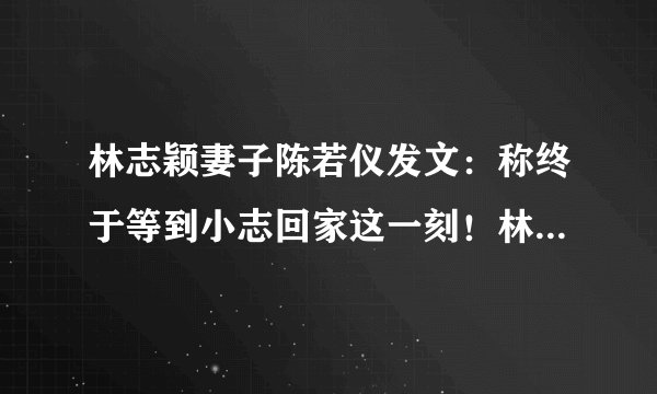 林志颖妻子陈若仪发文:称终于等到小志回家这一刻!林志颖面容恢复的如何?