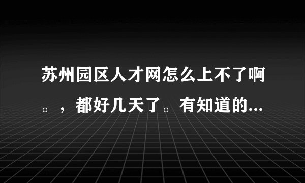 苏州园区人才网怎么上不了啊。，都好几天了。有知道的朋友请说一下。