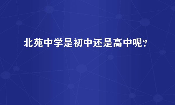 北苑中学是初中还是高中呢？