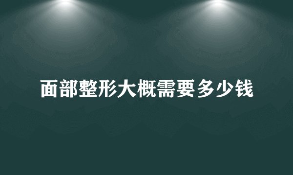 面部整形大概需要多少钱