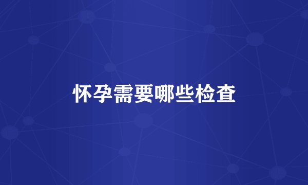 怀孕需要哪些检查