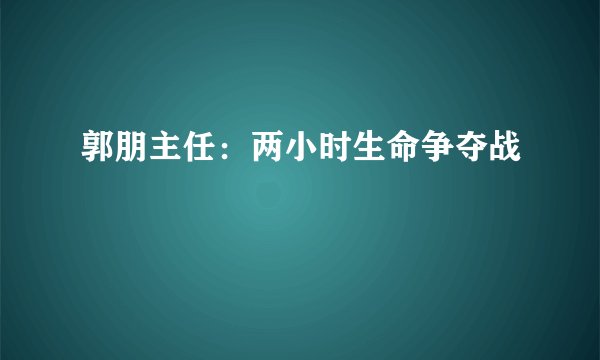 郭朋主任：两小时生命争夺战