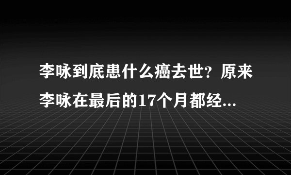 李咏到底患什么癌去世？原来李咏在最后的17个月都经历了这些磨难
