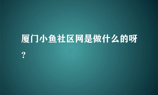 厦门小鱼社区网是做什么的呀？