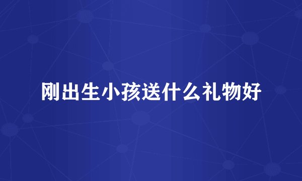 刚出生小孩送什么礼物好