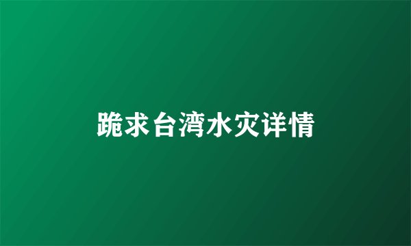 跪求台湾水灾详情