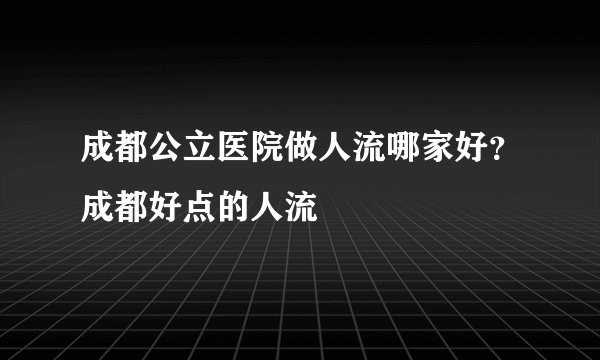成都公立医院做人流哪家好?成都好点的人流
