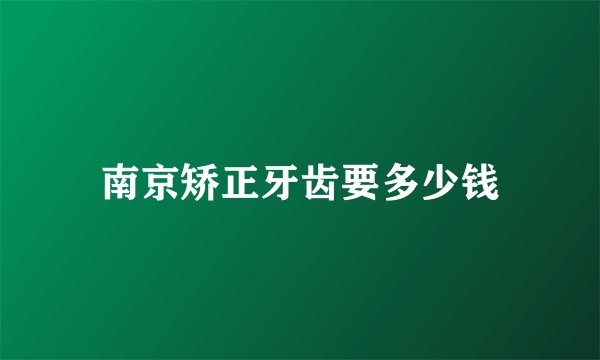 南京矫正牙齿要多少钱