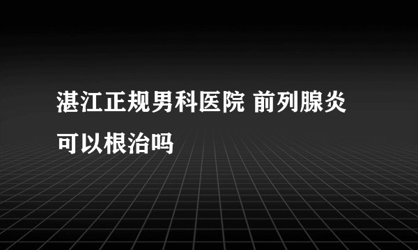 湛江正规男科医院 前列腺炎可以根治吗