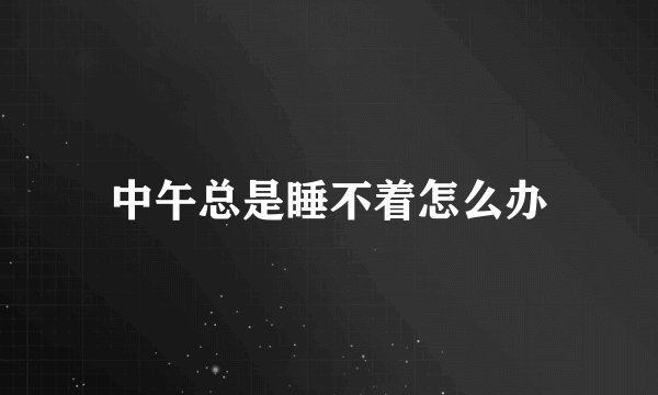 中午总是睡不着怎么办
