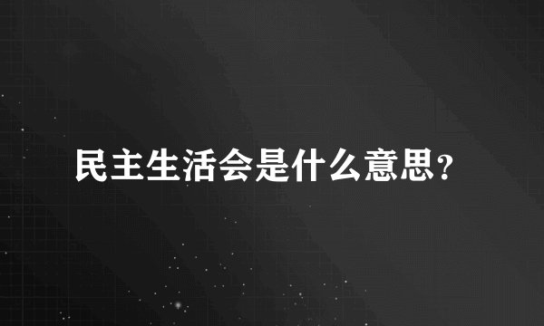 民主生活会是什么意思？