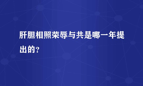 肝胆相照荣辱与共是哪一年提出的？