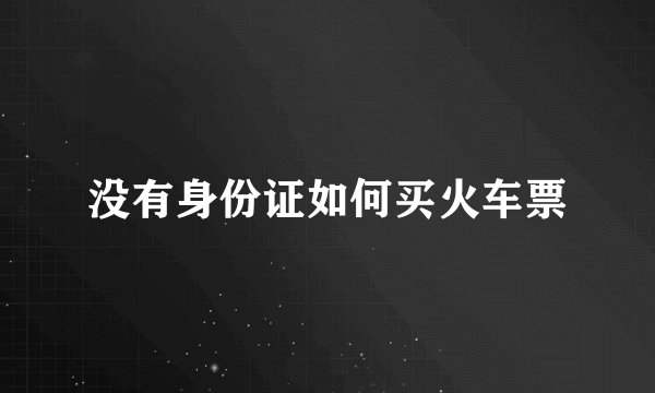 没有身份证如何买火车票