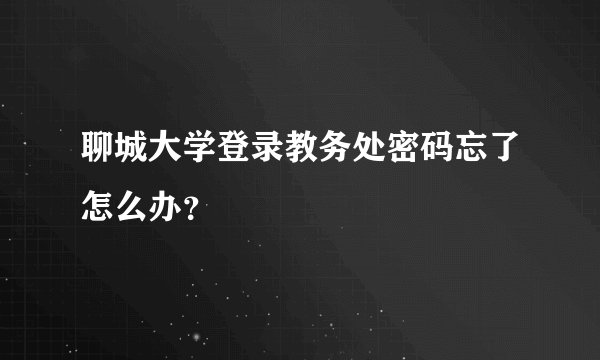聊城大学登录教务处密码忘了怎么办？