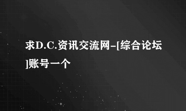 求D.C.资讯交流网-[综合论坛]账号一个