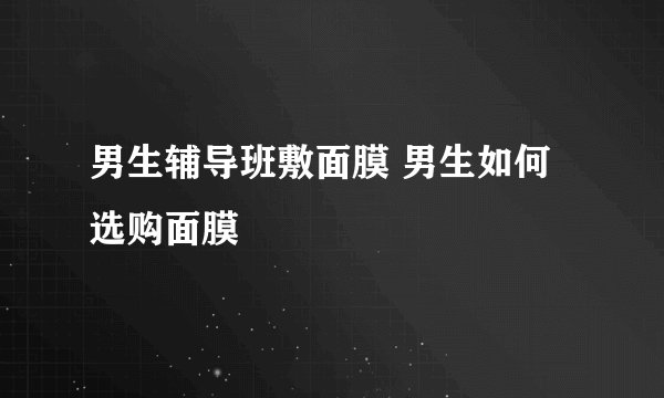 男生辅导班敷面膜 男生如何选购面膜