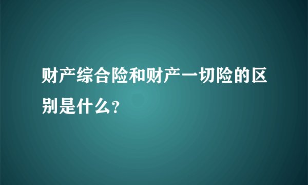 财产综合险和财产一切险的区别是什么？
