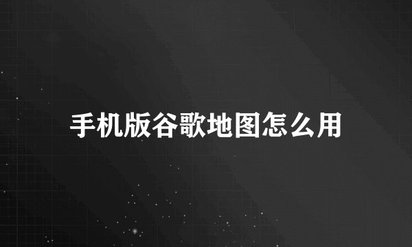 手机版谷歌地图怎么用