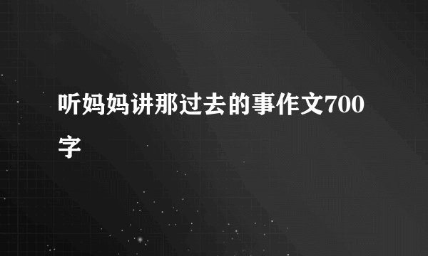 听妈妈讲那过去的事作文700字
