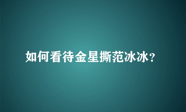 如何看待金星撕范冰冰？