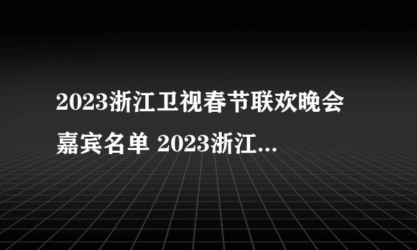 2023浙江卫视春节联欢晚会嘉宾名单 2023浙江卫视春晚明星阵容