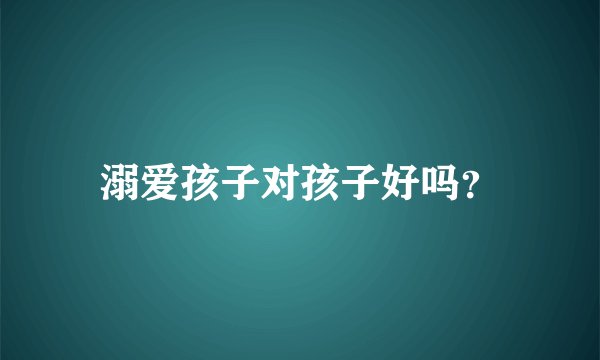 溺爱孩子对孩子好吗？