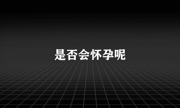 是否会怀孕呢