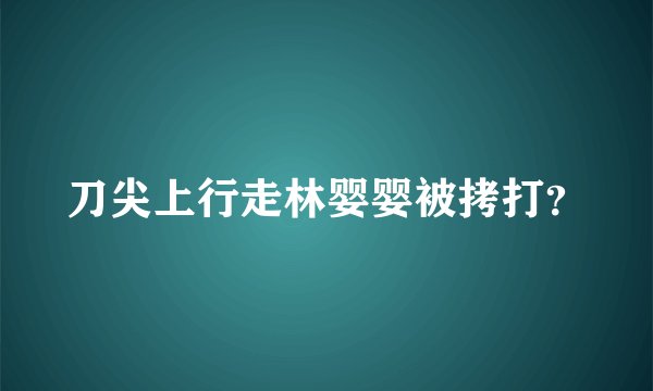刀尖上行走林婴婴被拷打？