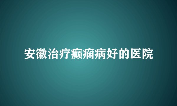安徽治疗癫痫病好的医院
