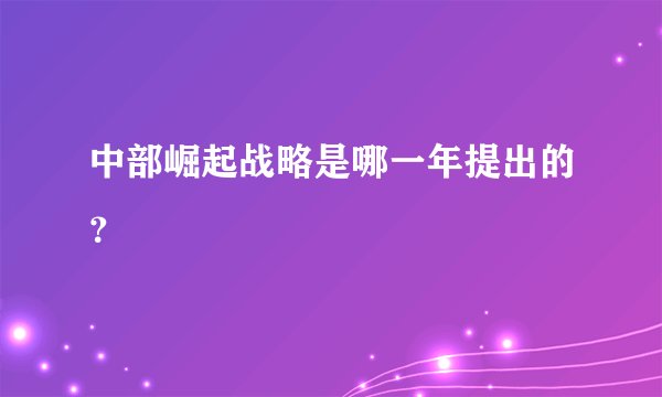 中部崛起战略是哪一年提出的？
