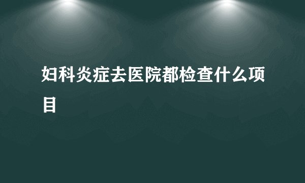 妇科炎症去医院都检查什么项目