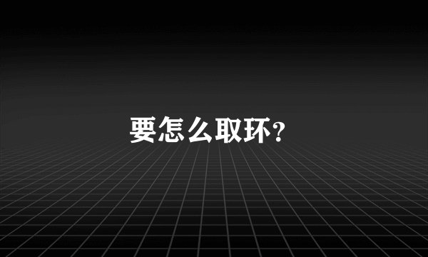 要怎么取环?