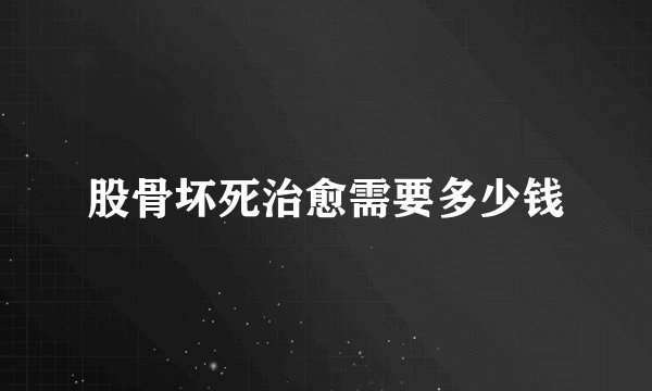 股骨坏死治愈需要多少钱