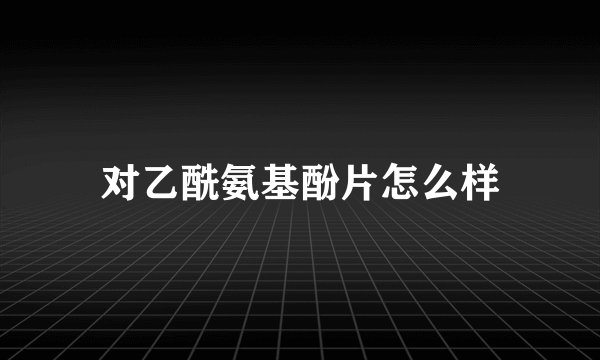 对乙酰氨基酚片怎么样