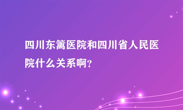 四川东篱医院和四川省人民医院什么关系啊？