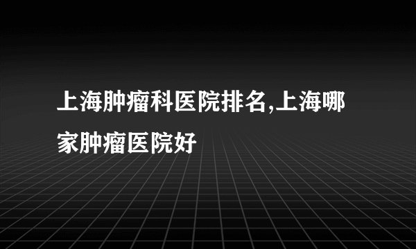 上海肿瘤科医院排名,上海哪家肿瘤医院好