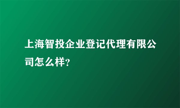 上海智投企业登记代理有限公司怎么样?