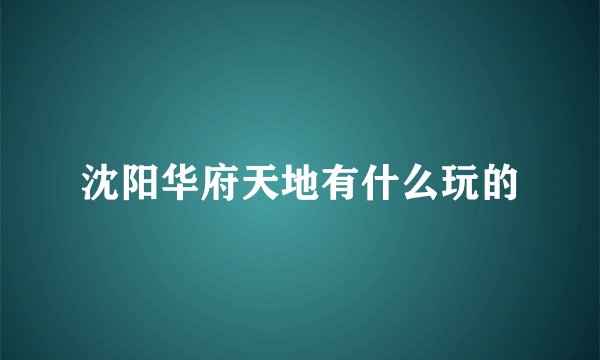 沈阳华府天地有什么玩的