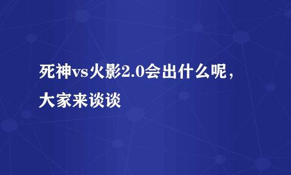 死神vs火影2.0会出什么呢，大家来谈谈
