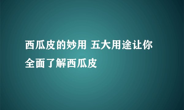 西瓜皮的妙用 五大用途让你全面了解西瓜皮