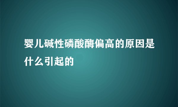 婴儿碱性磷酸酶偏高的原因是什么引起的