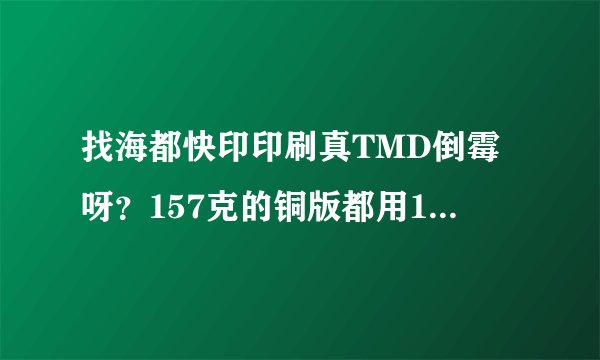 找海都快印印刷真TMD倒霉呀？157克的铜版都用150克，货也交不了？