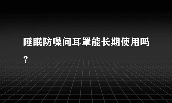 睡眠防噪间耳罩能长期使用吗？