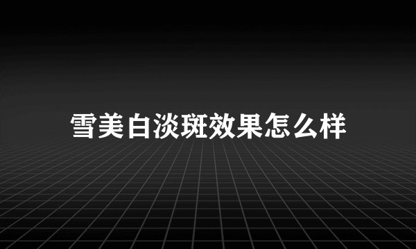 雪美白淡斑效果怎么样