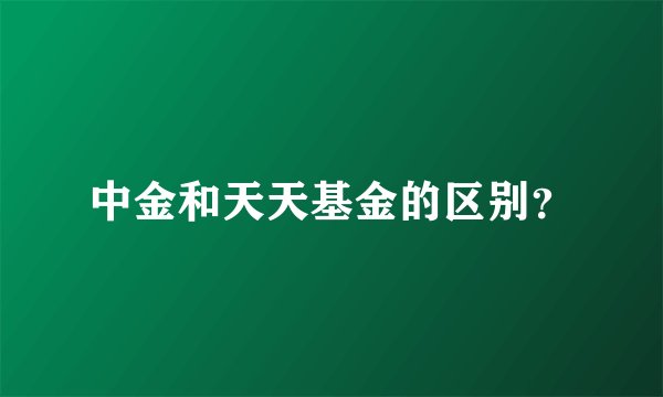 中金和天天基金的区别？