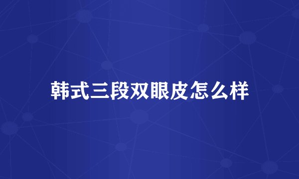 韩式三段双眼皮怎么样