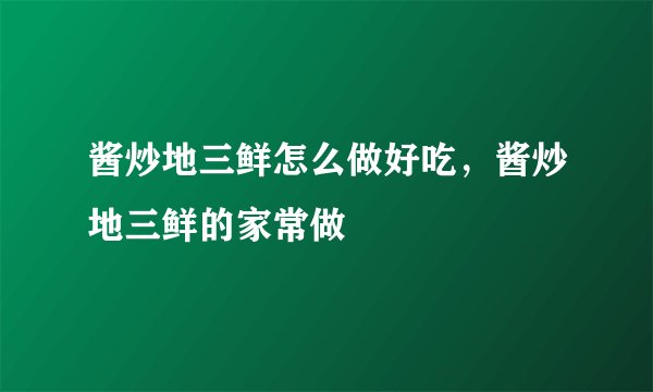 酱炒地三鲜怎么做好吃,酱炒地三鲜的家常做