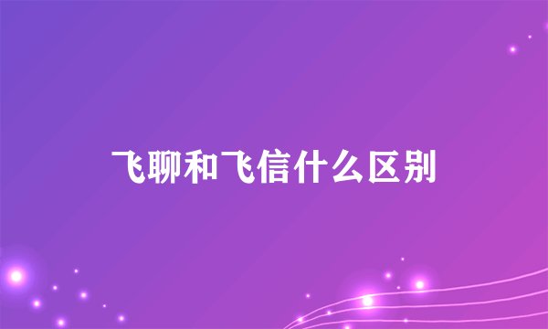 飞聊和飞信什么区别